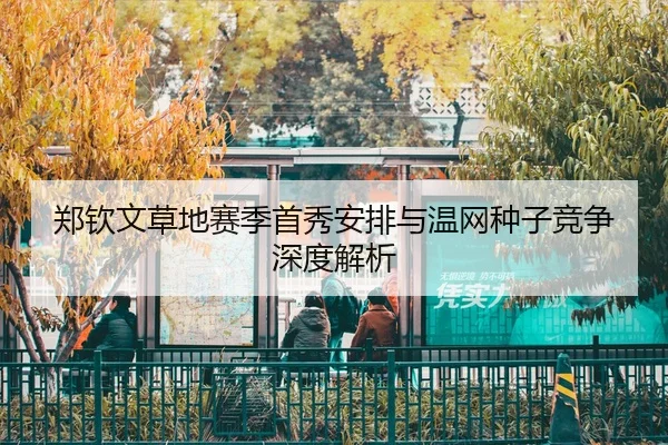 郑钦文草地赛季首秀安排与温网种子竞争深度解析