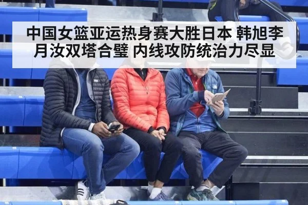中国女篮亚运热身赛大胜日本 韩旭李月汝双塔合璧 内线攻防统治力尽显