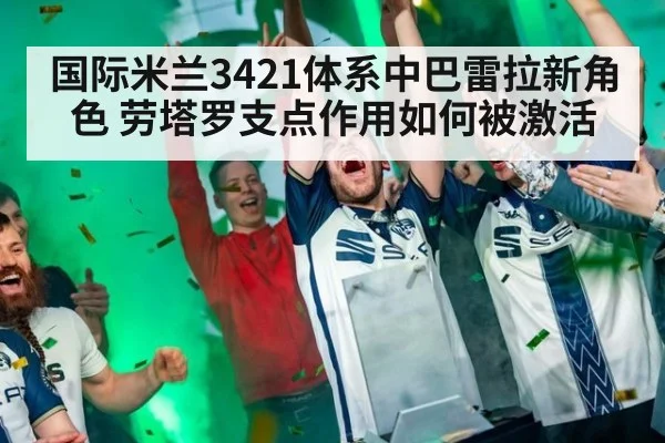 国际米兰3421体系中巴雷拉新角色 劳塔罗支点作用如何被激活