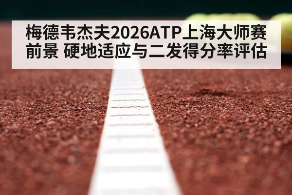 梅德韦杰夫2026ATP上海大师赛前景 硬地适应与二发得分率评估