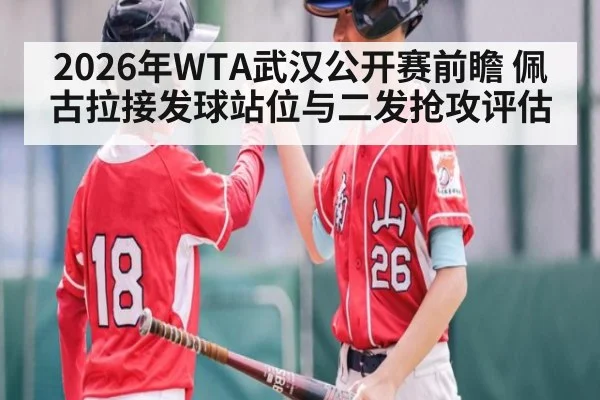 2026年WTA武汉公开赛前瞻 佩古拉接发球站位与二发抢攻评估