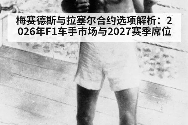 梅赛德斯与拉塞尔合约选项解析:2026年F1车手市场与2027赛季席位