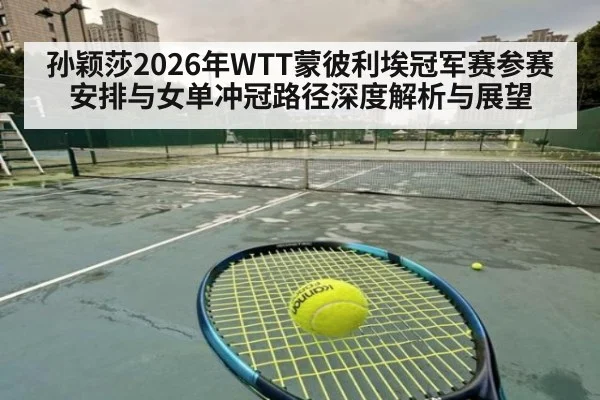孙颖莎2026年WTT蒙彼利埃冠军赛参赛安排与女单冲冠路径深度解析与展望