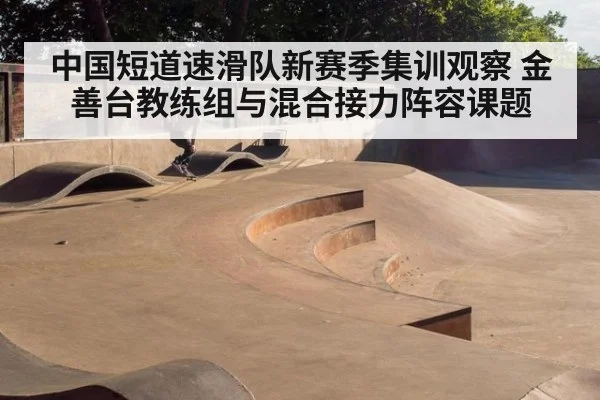 中国短道速滑队新赛季集训观察 金善台教练组与混合接力阵容课题