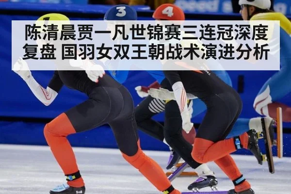 陈清晨贾一凡世锦赛三连冠深度复盘 国羽女双王朝战术演进分析