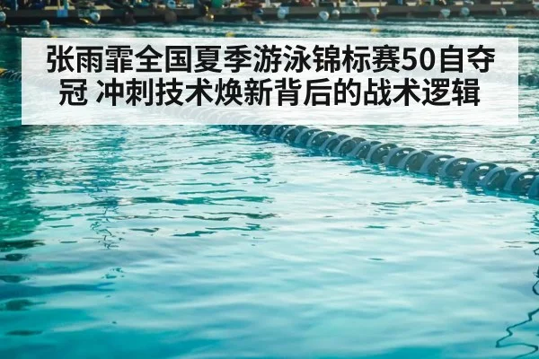 张雨霏全国夏季游泳锦标赛50自夺冠 冲刺技术焕新背后的战术逻辑