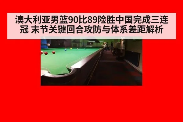 澳大利亚男篮90比89险胜中国完成三连冠 末节关键回合攻防与体系差距解析